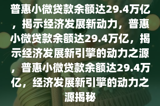 普惠小微贷款余额达29.4万亿，揭示经济发展新动力，普惠小微贷款余额达29.4万亿，揭示经济发展新引擎的动力之源，普惠小微贷款余额达29.4万亿，经济发展新引擎的动力之源揭秘