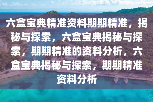 六盒宝典精准资料期期精准，揭秘与探索，六盒宝典揭秘与探索，期期精准的资料分析，六盒宝典揭秘与探索，期期精准资料分析今晚必出三肖2025_2025新澳门精准免费提供·精确判断