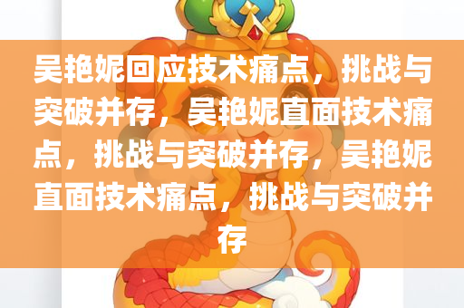 吴艳妮回应技术痛点，挑战与突破并存，吴艳妮直面技术痛点，挑战与突破并存，吴艳妮直面技术痛点，挑战与突破并存今晚必出三肖2025_2025新澳门精准免费提供·精确判断