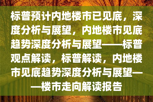 标普预计内地楼市已见底，深度分析与展望，内地楼市见底趋势深度分析与展望——标普观点解读，标普解读，内地楼市见底趋势深度今晚必出三肖2025_2025新澳门精准免费提供·精确判断分析与展望——楼市走向解读报告