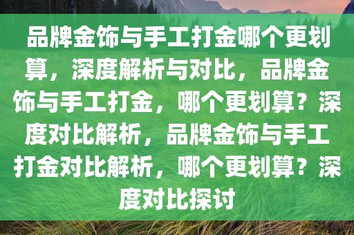 品牌金饰与手工打金哪个更划算，深度解析与对比，品牌金饰与手工打金，哪个更划算？深度对比解析，品牌金饰与手工打金对比解析，哪个更划算？深度对比探讨今晚必出三肖2025_2025新澳门精准免费提供·精确判断
