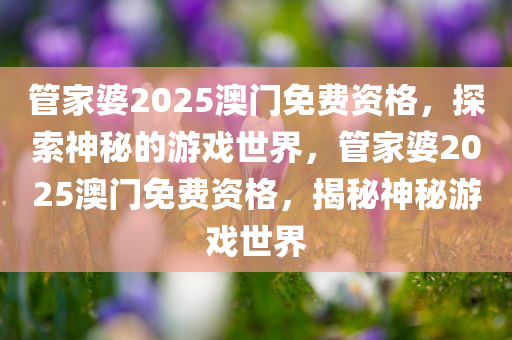 管家婆2025澳门免费资格，探索神秘的游戏世界，管家婆2025澳门免费资格，揭秘神秘游戏世界今晚必出三肖2025_2025新澳门精准免费提供·精确判断
