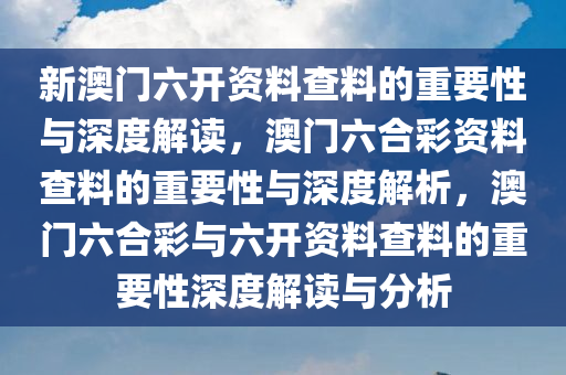 新澳门六开资料查料的重要性与深度解读，澳门六合彩资料查料的重要性与深度解析，澳门六合彩与六开资料查料的重要性深度解读与分析