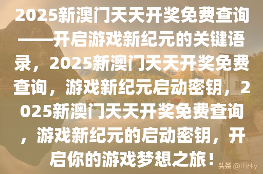 2025新澳门天天开奖免费查询——开启游戏新纪元的关键语录，2025新澳门天天开奖免费查询，游戏新纪元启动密钥，2025新澳门天天开奖免费查询，游戏新纪元的启动密钥，开启你的游戏梦想之旅！