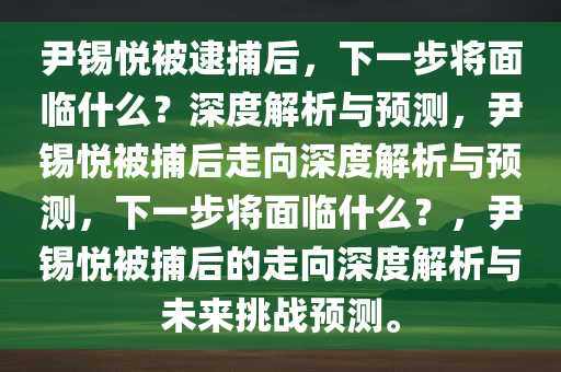 尹锡悦被逮捕后，下一步将面临什么？深度解析与预测，尹锡悦被捕后走向深度解析与预测，下一步将面临什么？，尹锡悦被捕后今晚必出三肖2025_2025新澳门精准免费提供·精确判断的走向深度解析与未来挑战预测。