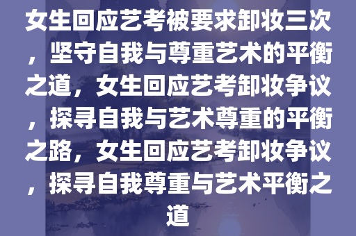 女生回应艺考被要求卸妆三次，坚守自我与尊重艺术的平衡之道，女生回应艺考卸妆争议，探寻自我与艺术尊重的平衡之路，女生回应艺考卸妆争议，探寻自我尊重与艺术平衡之道
