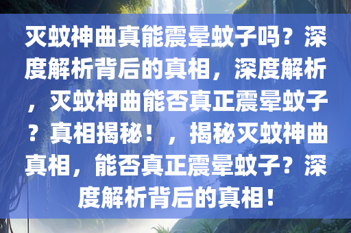 灭蚊神曲真能震晕蚊子吗？深度解析背后的真相，深度解析，灭蚊神曲能否真正震晕蚊子？真相揭秘！，揭秘灭蚊神曲真相，能否真正震晕蚊子？深度解析背后的真相！今晚必出三肖2025_2025新澳门精准免费提供·精确判断