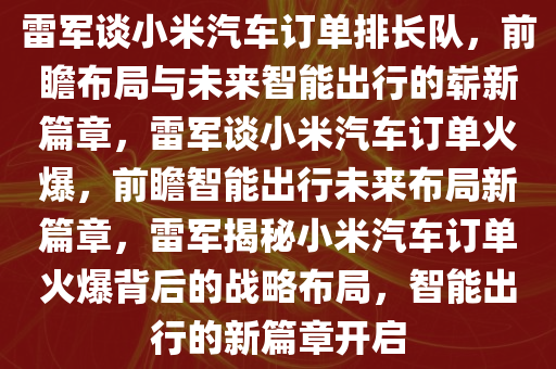 雷军谈小米汽车订单排长队，前瞻布局与未来智能出行的崭新篇章，雷军谈小米汽车订单火爆，前瞻智能出行未来布局新篇章，雷军揭秘小米汽车订单火爆背后的战略布局，智能出行的新篇章开启