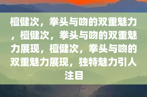 檀健次，拳头与吻的双重魅力，檀健次，拳头与吻的双重魅力展现，檀健次，拳头与吻的双重魅力展现，独特魅力引人注目