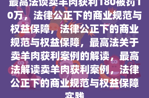 最高法谈卖羊肉获利180被罚10万，法律公正下的商业规范与权益保障，法律公正下的商业规范与权益保障，最高法关于卖羊肉获利案例的解读，最高法解读卖羊肉获利案例，法律公正下的商业规范与权益保障实践