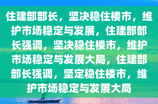 住建部部长，坚决稳住楼市，维护市场稳定与发展，住建部部长强调，坚决稳住楼市，维护市场稳定与发展大局，住建部部长强调，坚定稳住楼市，维护市场稳定与发展大局
