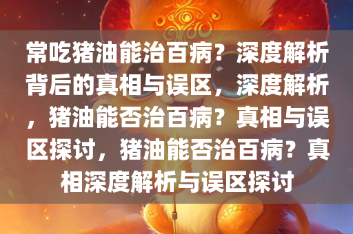 常吃猪油能治百病？深度解析背后的真相与误区，深度解析，猪油能否治百病？真相与误区探讨，猪油能否治百病？真相深度解析与误区探讨