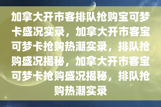 加拿大开市客排队抢购宝可梦卡盛况实录，加拿大开市客宝可梦卡抢购热潮实录，排队抢购盛况揭秘，加拿大开市客宝可梦卡抢购盛况揭秘，排队抢购热潮实录