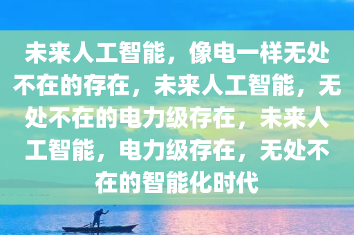 未来人工智能，像电一样无处不在的存在，未来人工智能，无处不在的电力级存在，未来人工智能，电力级存在，无处不在的智能化时代今晚必出三肖2025_2025新澳门精准免费提供·精确判断