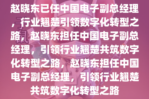 赵晓东已任中国电子副总经理，行业翘楚引领数字化转型之路，赵晓东担任中国电子副总经理，引领行业翘楚共筑数字化转型之路，赵晓东担任中国电子副总经理，引领行业翘楚共筑数字化转型之路