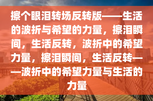 擦个眼泪转场反转版——生活的波折与希望的力量，擦泪瞬间，生活反转，波折中的希望力量，今晚必出三肖2025_2025新澳门精准免费提供·精确判断擦泪瞬间，生活反转——波折中的希望力量与生活的力量