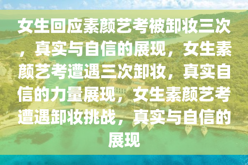女生回应素颜艺考被卸妆三次，真实与自信的展现，女生素颜艺考遭遇三次卸妆，真实自信的力量展现，女生素颜艺考遭遇卸妆挑战，真实与自信的展现