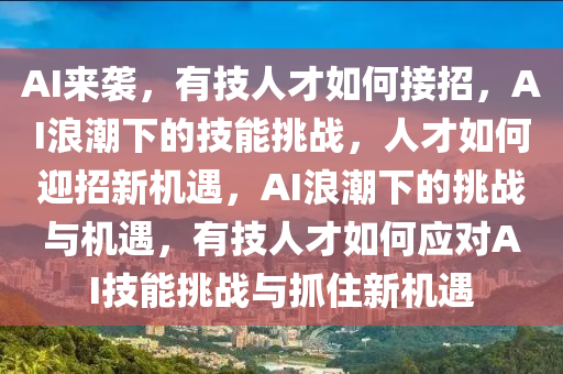 AI来袭，有技人才如何接招，AI浪潮下的技能挑战，人才如何迎招新机遇，AI浪潮下的挑战与机遇，有技人才如何应对AI技能挑战与抓住新机遇