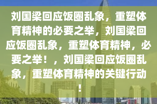 刘国梁回应饭圈乱象，重塑体育精神的必要之举，刘国梁回应饭圈乱象，重塑体育精神，必要之举！，刘国梁回应饭圈乱象，重塑体育精神的关今晚必出三肖2025_2025新澳门精准免费提供·精确判断键行动！