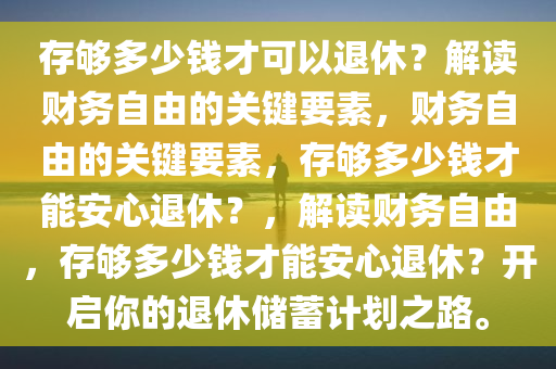 存够多少钱才可以退休？解读财务自由的关键要素，财务自由的关键要素，存够多少钱才能安心退休？，解读财务自由，存够多少钱才能安心退休？开启你的退休储蓄计划之路。今晚必出三肖2025_2025新澳门精准免费提供·精确判断