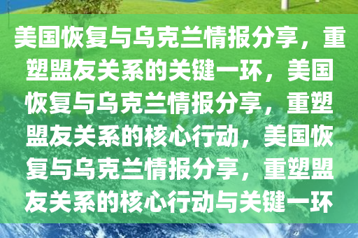 美国恢复与乌今晚必出三肖2025_2025新澳门精准免费提供·精确判断克兰情报分享，重塑盟友关系的关键一环，美国恢复与乌克兰情报分享，重塑盟友关系的核心行动，美国恢复与乌克兰情报分享，重塑盟友关系的核心行动与关键一环