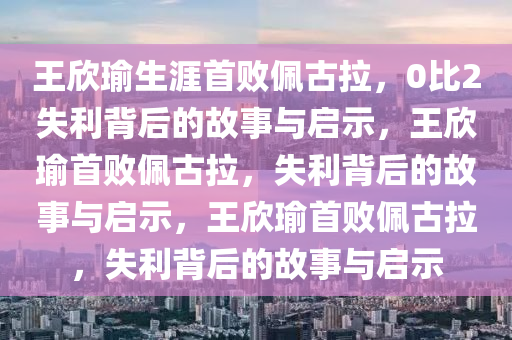 王欣瑜生涯首败佩古拉，0比2失利背后的故事与启示，王欣瑜首败佩古拉，失利背后的故事与启示，王欣瑜首败佩古拉，失利背后的故事与启示今晚必出三肖2025_2025新澳门精准免费提供·精确判断