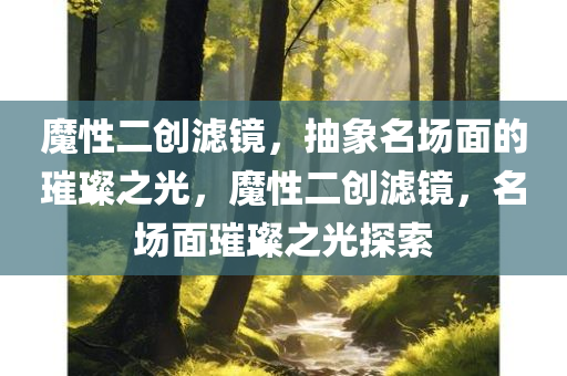 魔性二创滤镜，抽象名场面的璀璨之光，魔性二创滤镜，名场面璀璨之今晚必出三肖2025_2025新澳门精准免费提供·精确判断光探索