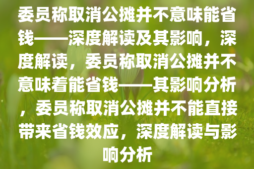 委员称取消公摊并不意味能省钱——深度解读及其影响，深度解读，委员称取消公摊并不意味着能省钱——其影响分析，委员称取消公摊并不能直接带来省钱效应，深度解读与影响分析