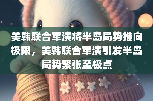 美韩联合军演将半岛局势今晚必出三肖2025_2025新澳门精准免费提供·精确判断推向极限，美韩联合军演引发半岛局势紧张至极点