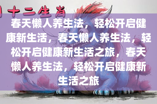 春天懒人养生法，轻松开启健康新生活，春天懒人养生法，轻松开启健康新生活之旅，春天懒人养今晚必出三肖2025_2025新澳门精准免费提供·精确判断生法，轻松开启健康新生活之旅