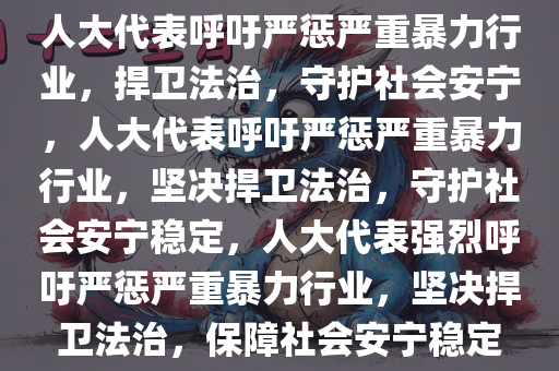 人大代表呼吁严惩严重暴力行业，捍卫法治，守护社会安宁，人大代表呼吁严惩严重暴力行业，坚决捍卫法治，守护社会安宁稳定，人大代表强烈呼吁严惩严重暴力行业，坚决捍卫法治，保障社会安宁稳定