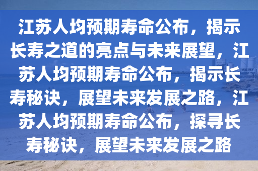 江苏人均预期寿命公布，揭示长寿之道的亮点与未来展望，江苏人均预期寿命公布，揭示长寿秘诀，展望未来发展之路，江苏人均预期寿命公布，探寻长寿秘诀，展望未来发展之路