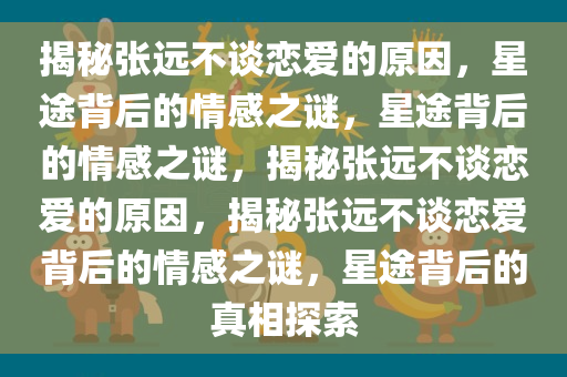 揭秘张远不谈恋爱的原因，星途背后的情感之谜，星途背后的情感之谜，揭秘张远不谈恋爱的原因，揭秘张远不谈恋爱背后的情感之谜，星途背后的真相探索今晚必出三肖2025_2025新澳门精准免费提供·精确判断