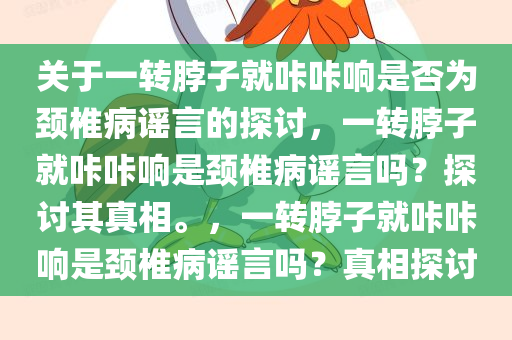 关于一转脖子就咔咔响是否为颈椎病谣言的探讨，一转脖子就咔咔响是颈椎病谣言吗？探讨其真相。，一转脖子就咔咔响是颈椎病谣言吗？真相探讨今晚必出三肖2025_2025新澳门精准免费提供·精确判断