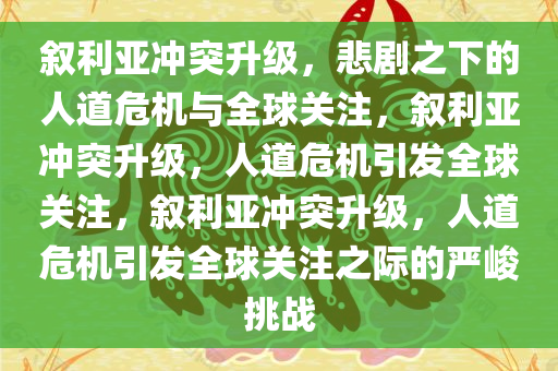 叙利亚冲突升级，悲剧之下的人道危机与全球关注，叙利亚冲突升级，人道危机引发全球关注，叙利亚冲突升级，人道危机引发全球关注之际的严峻挑战今晚必出三肖2025_2025新澳门精准免费提供·精确判断