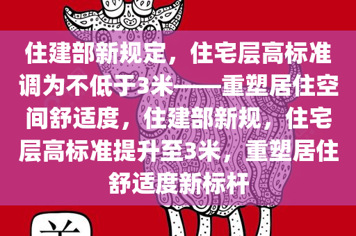 住建部新规定，住宅层高标准调为不低今晚必出三肖2025_2025新澳门精准免费提供·精确判断于3米——重塑居住空间舒适度，住建部新规，住宅层高标准提升至3米，重塑居住舒适度新标杆