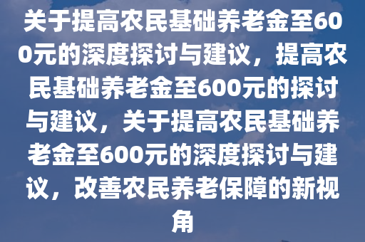 关于提高农民基础养老金至600元的深度探讨与建议，提高农民基础养老金至600元的探讨与建议，关于提高农民基础养老金至600元的深度探讨与建议，改善农民养老保障的新视角今晚必出三肖2025_2025新澳门精准免费提供·精确判断