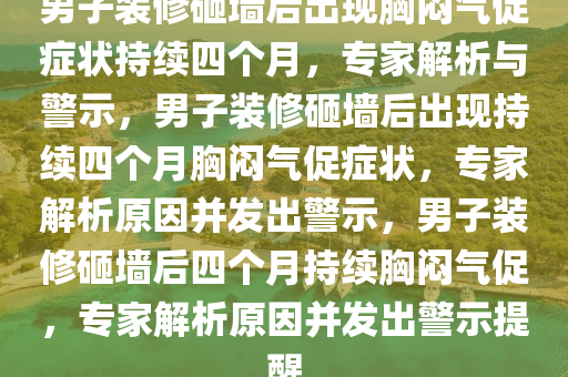 男子装修砸墙后出现胸闷气促症状持续四个月，专家解析与警示，男子装修砸墙后出现持续四个月胸闷气促症状，专家解析原因并发出警示，男子装修砸墙后四个月持续胸闷气促，专家解析原因并发出警示提醒今晚必出三肖2025_2025新澳门精准免费提供·精确判断