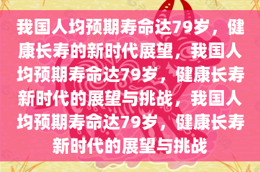 我国人均预期寿命达79岁，健康长寿的新时代展望，我国人均预期寿命达79岁，健康长寿新时代的展望与挑战，我国人均预期寿命达79岁，健康长寿新时代的展望与挑战