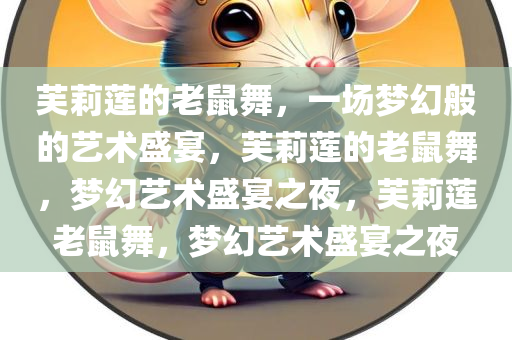 芙莉莲的老鼠舞，一场梦幻般的艺术盛宴，芙莉莲的老鼠舞，梦幻艺术盛宴之夜，芙莉莲老鼠舞，梦幻艺术盛宴之夜今晚必出三肖2025_2025新澳门精准免费提供·精确判断