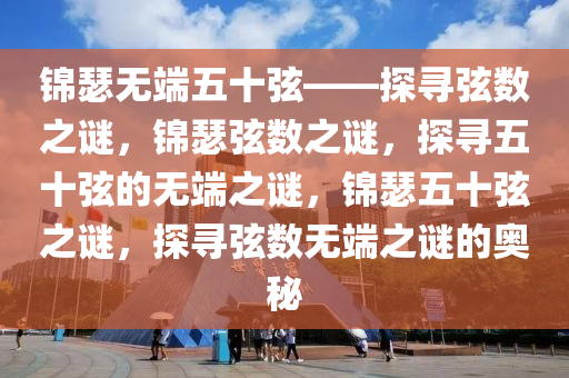 锦瑟无端五十弦——探寻弦数之谜，锦瑟弦数之谜，探寻五十弦的无端之谜，锦瑟五十弦之谜，探寻弦数无端之谜的奥秘