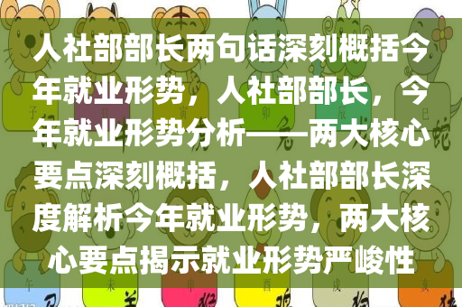 人社部部长两句话深刻概括今年就业形势，人社部部长，今年就业形势分析——两大核心要点深刻概括，人社部部长深度解析今年就业形势，两大核心要点揭示就业形势严峻性今晚必出三肖2025_2025新澳门精准免费提供·精确判断