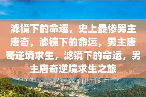 滤镜下的命运，史上最惨男主唐奇，滤镜下的命运，男主唐奇逆境求生，滤镜下的命运，男主唐奇逆境求生之旅