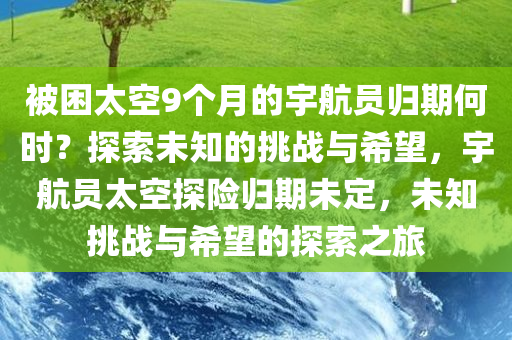 被困太空9个月的宇航员归期何时？探索未知的挑战与希望，宇航员太空探险归期未定，未知挑战与希望的探索之旅