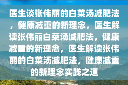 医生谈张伟丽的白菜汤减肥法，健康减重的新理念，医生解读张今晚必出三肖2025_2025新澳门精准免费提供·精确判断伟丽白菜汤减肥法，健康减重的新理念，医生解读张伟丽的白菜汤减肥法，健康减重的新理念实践之道