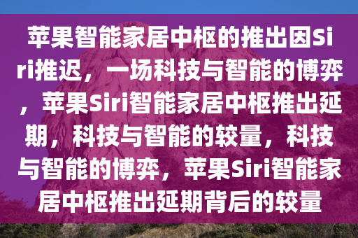 苹果智能家居中枢的推出因Siri推迟，一场科技与智能的博弈，苹果Siri智能家居中枢推出延期，科技与智能的较量，科技与智能的博弈，苹果Siri智能家居中枢推出延期背后的较量