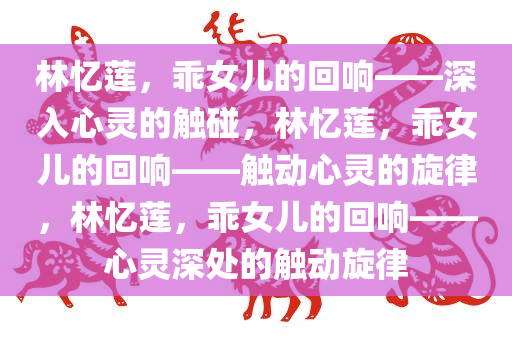 林忆莲，乖女儿的回响——深入心灵的触碰，林忆莲，乖女儿的回响——触动心灵的旋律，林忆莲，乖女儿的回响——心灵深处的触动旋律今晚必出三肖2025_2025新澳门精准免费提供·精确判断