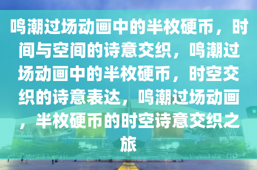 鸣潮过场动画中的半枚硬币，时间与空间的诗意交织，鸣潮过场动画中的半枚硬币，时空交织的诗意表达，鸣潮过场动画，半枚硬币的时空诗意交织之旅