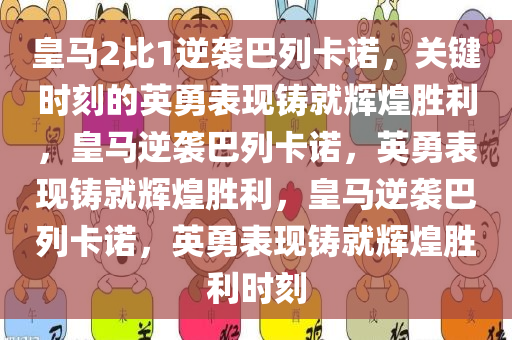 皇马2比1逆袭巴列卡诺，关键时刻的英勇表现铸就辉煌胜利，皇马逆袭巴列卡诺，英勇表现铸就辉煌胜利，皇马逆袭巴列卡诺，英勇表现铸就辉煌胜利时刻今晚必出三肖2025_2025新澳门精准免费提供·精确判断