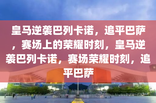皇马逆袭巴列卡诺，追平巴萨，赛场上的荣耀时刻，皇马逆袭巴列卡诺，赛场荣耀时刻，追平巴萨今晚必出三肖2025_2025新澳门精准免费提供·精确判断